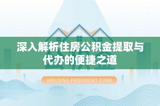 洮南深入解析住房公积金提取与代办的便捷之道