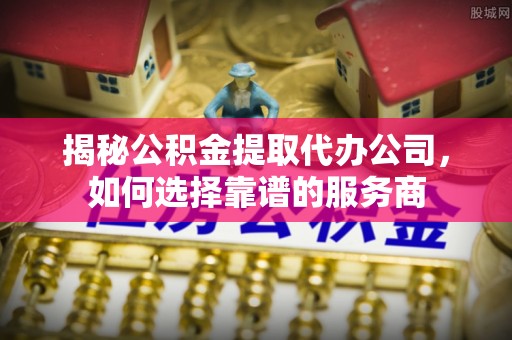 洮南揭秘公积金提取代办公司，如何选择靠谱的服务商