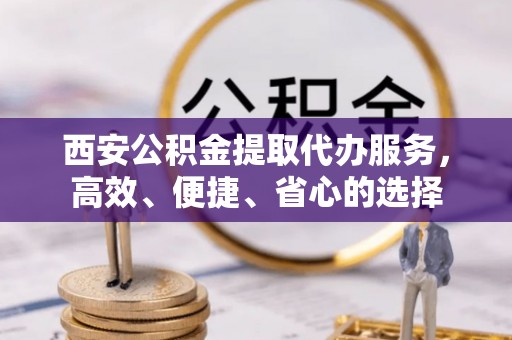 洮南西安公积金提取代办服务，高效、便捷、省心的选择
