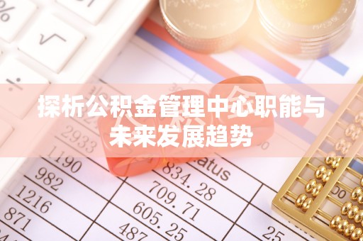 洮南探析公积金管理中心职能与未来发展趋势