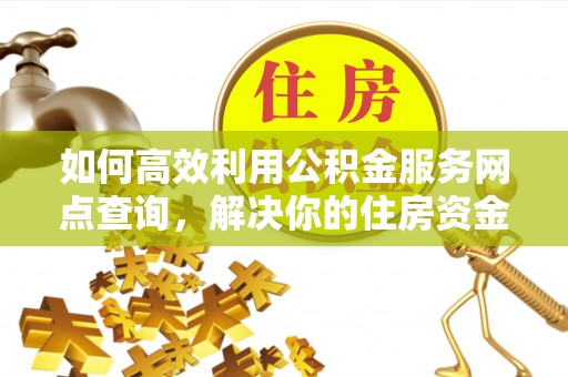 洮南如何高效利用公积金服务网点查询，解决你的住房资金难题