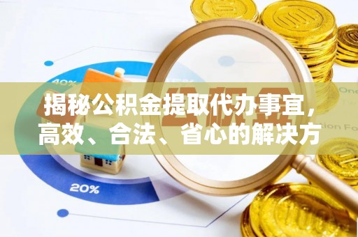 洮南揭秘公积金提取代办事宜，高效、合法、省心的解决方案