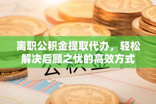 洮南离职公积金提取代办，轻松解决后顾之忧的高效方式