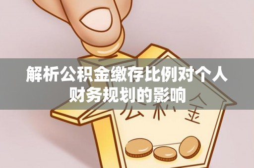 洮南解析公积金缴存比例对个人财务规划的影响