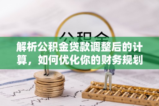洮南解析公积金贷款调整后的计算，如何优化你的财务规划