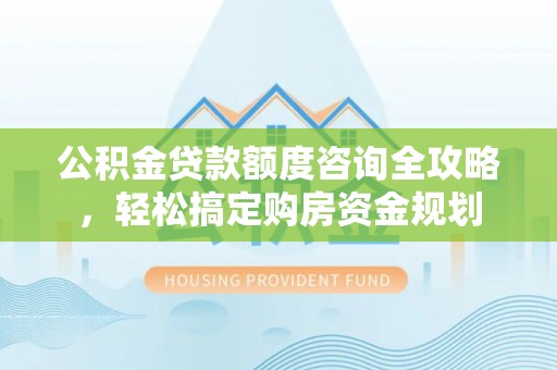 洮南公积金贷款额度咨询全攻略，轻松搞定购房资金规划
