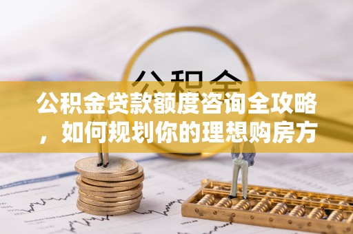 洮南公积金贷款额度咨询全攻略，如何规划你的理想购房方案