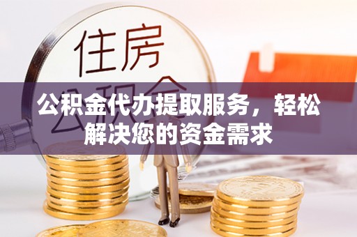 洮南公积金代办提取服务，轻松解决您的资金需求