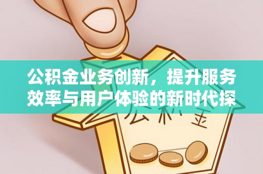 洮南公积金业务创新，提升服务效率与用户体验的新时代探索