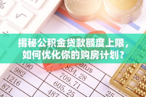 洮南揭秘公积金贷款额度上限，如何优化你的购房计划？