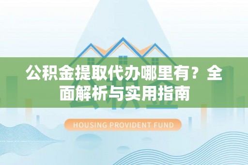 洮南公积金提取代办哪里有？全面解析与实用指南