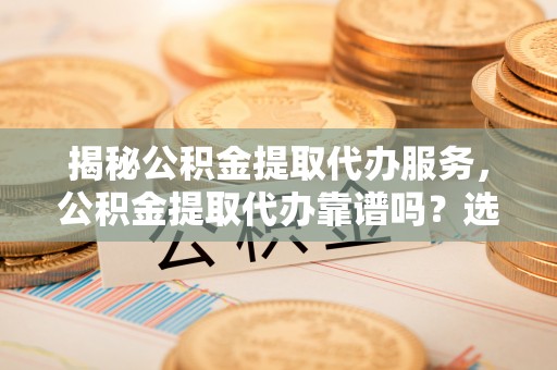 洮南揭秘公积金提取代办服务，公积金提取代办靠谱吗？选择需谨慎