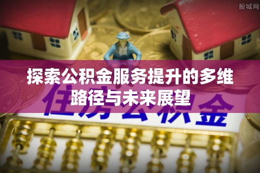 洮南探索公积金服务提升的多维路径与未来展望