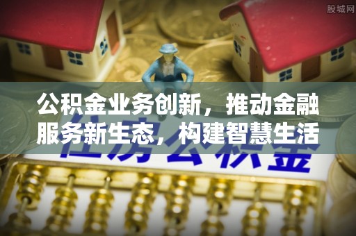 洮南公积金业务创新，推动金融服务新生态，构建智慧生活新未来