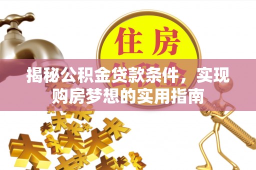 洮南揭秘公积金贷款条件，实现购房梦想的实用指南