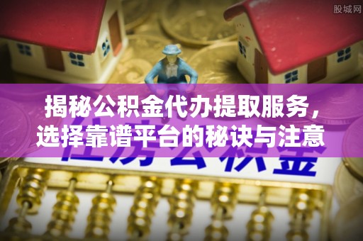 洮南揭秘公积金代办提取服务，选择靠谱平台的秘诀与注意事项