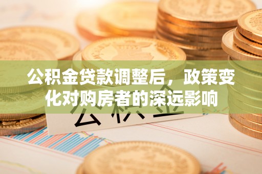 洮南公积金贷款调整后，政策变化对购房者的深远影响