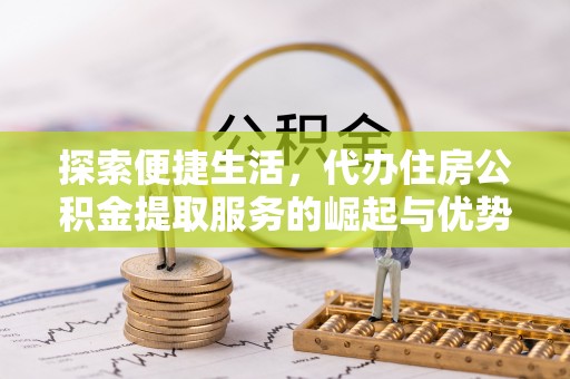 洮南探索便捷生活，代办住房公积金提取服务的崛起与优势
