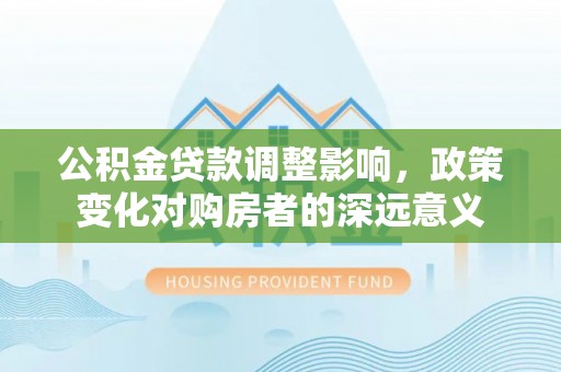 洮南公积金贷款调整影响，政策变化对购房者的深远意义