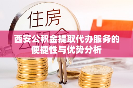 洮南西安公积金提取代办服务的便捷性与优势分析