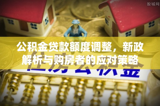 洮南公积金贷款额度调整，新政解析与购房者的应对策略