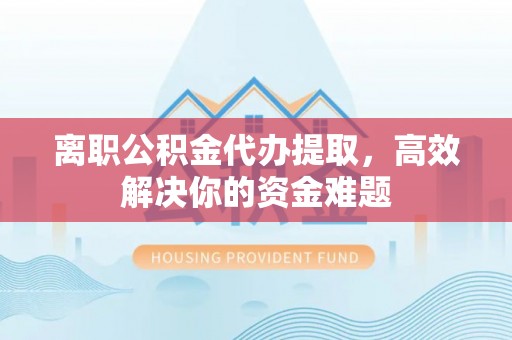 洮南离职公积金代办提取，高效解决你的资金难题
