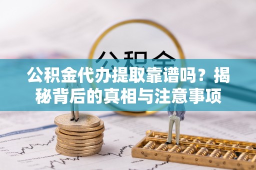 洮南公积金代办提取靠谱吗？揭秘背后的真相与注意事项