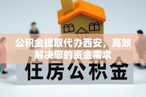 洮南公积金提取代办西安，高效解决您的资金需求
