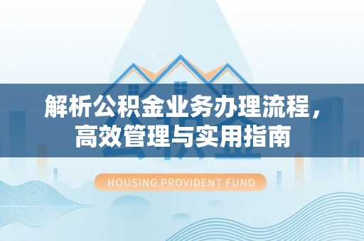 洮南解析公积金业务办理流程，高效管理与实用指南