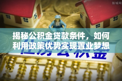 洮南揭秘公积金贷款条件，如何利用政策优势实现置业梦想