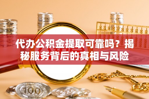 洮南代办公积金提取可靠吗？揭秘服务背后的真相与风险