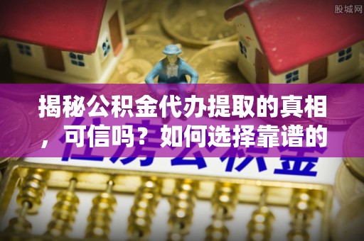 洮南揭秘公积金代办提取的真相，可信吗？如何选择靠谱的服务商？