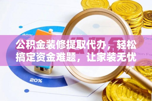 洮南公积金装修提取代办，轻松搞定资金难题，让家装无忧