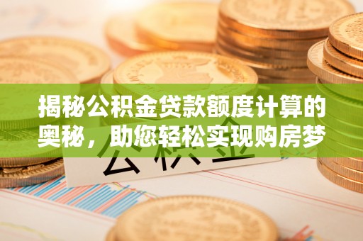 洮南揭秘公积金贷款额度计算的奥秘，助您轻松实现购房梦想