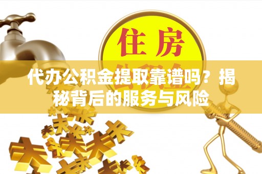 洮南代办公积金提取靠谱吗？揭秘背后的服务与风险