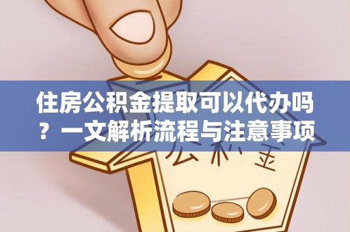 洮南住房公积金提取可以代办吗？一文解析流程与注意事项