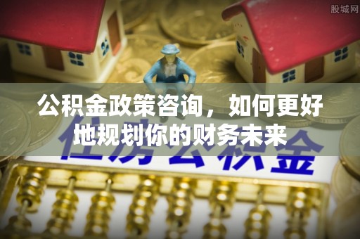 洮南公积金政策咨询，如何更好地规划你的财务未来