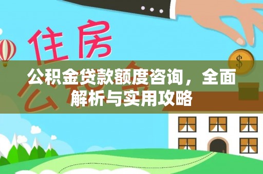 洮南公积金贷款额度咨询，全面解析与实用攻略