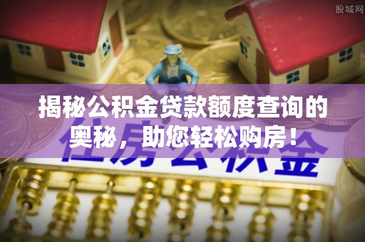 洮南揭秘公积金贷款额度查询的奥秘，助您轻松购房！