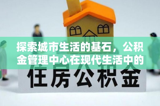 洮南探索城市生活的基石，公积金管理中心在现代生活中的重要角色