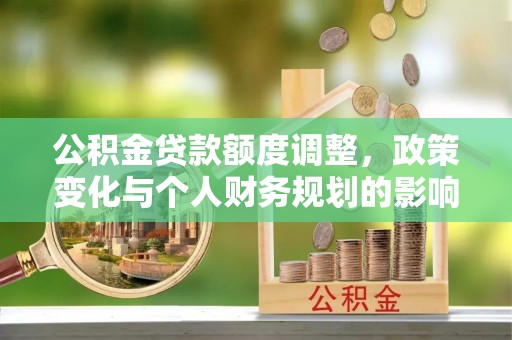洮南公积金贷款额度调整，政策变化与个人财务规划的影响分析