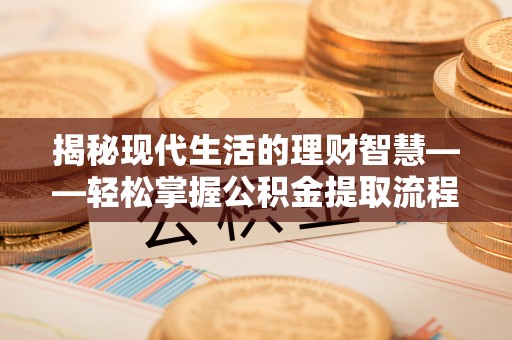 洮南揭秘现代生活的理财智慧——轻松掌握公积金提取流程的实用指南