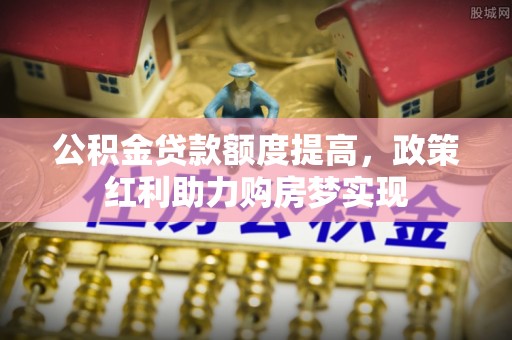 洮南公积金贷款额度提高，政策红利助力购房梦实现