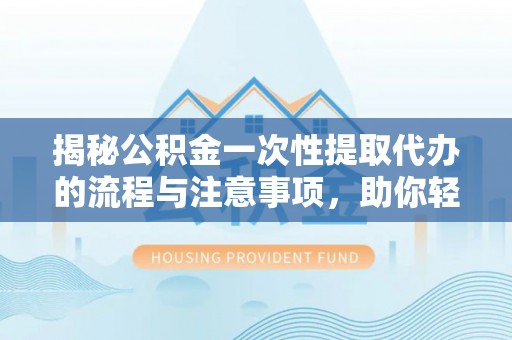 洮南揭秘公积金一次性提取代办的流程与注意事项，助你轻松搞定财务规划