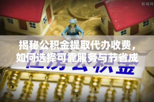 洮南揭秘公积金提取代办收费，如何选择可靠服务与节省成本？
