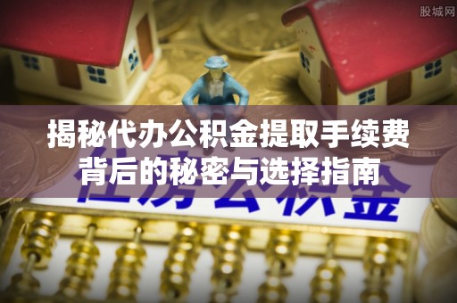 洮南揭秘代办公积金提取手续费背后的秘密与选择指南
