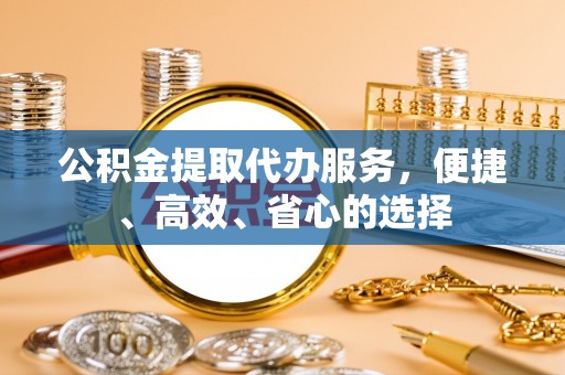 洮南公积金提取代办服务，便捷、高效、省心的选择