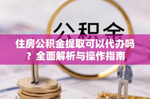 洮南住房公积金提取可以代办吗？全面解析与操作指南