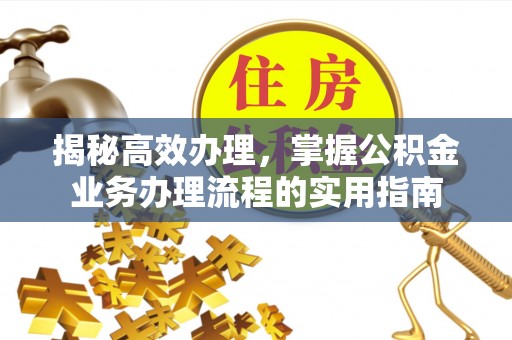 洮南揭秘高效办理，掌握公积金业务办理流程的实用指南