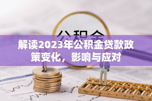 洮南解读2023年公积金贷款政策变化，影响与应对